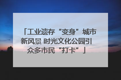 工业遗存“变身”城市新风景 时光文化公园引众多市民“打卡”